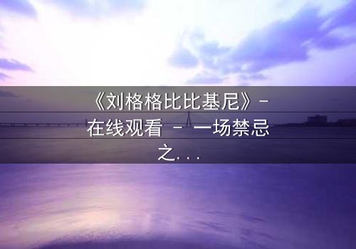 《刘格格比比基尼》- 在线观看 - 一场禁忌之恋的视觉盛宴