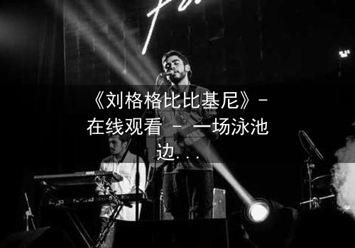 《刘格格比比基尼》- 在线观看 - 一场泳池边的权力游戏