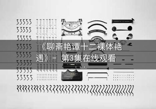 《聊斋艳谭十二裸体艳遇》- 第3集在线观看 - 揭开禁忌之恋的香艳秘闻