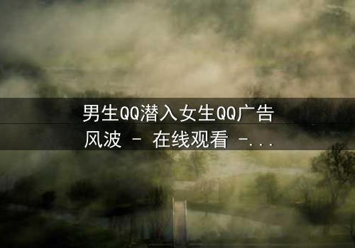男生QQ潜入女生QQ广告风波 - 在线观看 - 当爱情变成一场精心设计的骗局