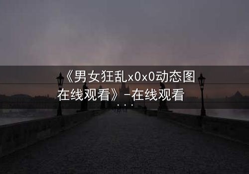 《男女狂乱x0x0动态图在线观看》-在线观看 - 第3集