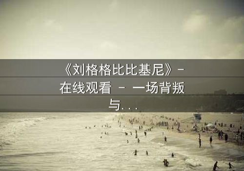 《刘格格比比基尼》- 在线观看 - 一场背叛与复仇的视觉盛宴