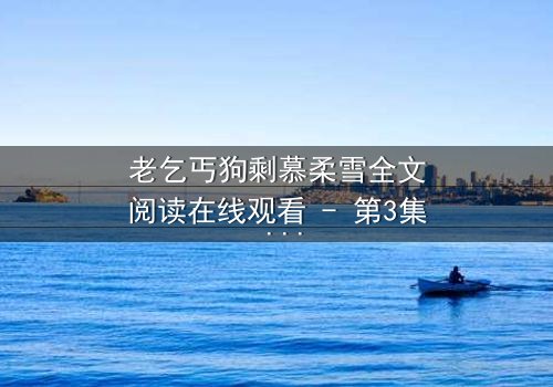 老乞丐狗剩慕柔雪全文阅读在线观看 - 第3集 - 一场跨越阶层的禁忌之恋即将引爆