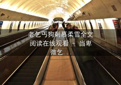 老乞丐狗剩慕柔雪全文阅读在线观看 - 当卑微乞丐爱上豪门千金,命运如何逆转?