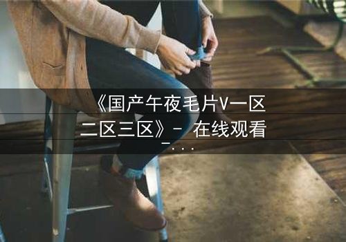 《国产午夜毛片V一区二区三区》- 在线观看 - 第7集