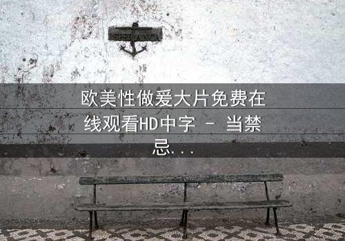 欧美性做爰大片免费在线观看HD中字 - 当禁忌之恋遇上致命背叛,你敢点开吗?