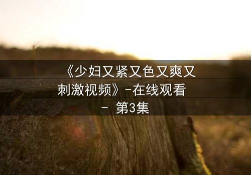 《少妇又紧又色又爽又刺激视频》-在线观看 - 第3集