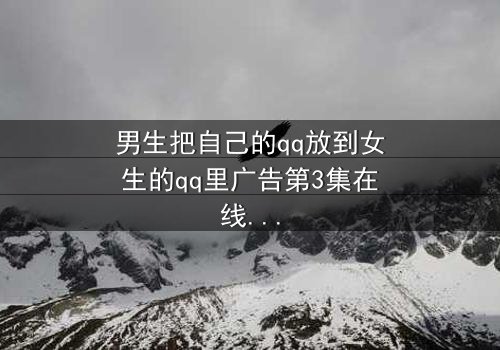 男生把自己的qq放到女生的qq里广告第3集在线观看 - 当爱情变成一场精心策划的骗局