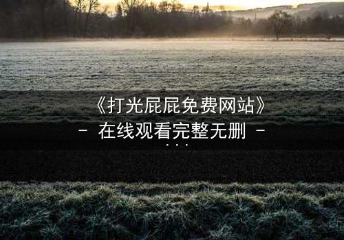 《打光屁屁免费网站》- 在线观看完整无删 - 揭开童年阴影背后的真相