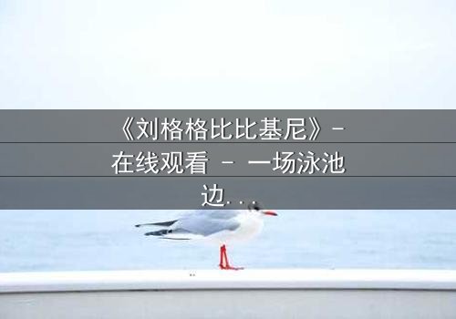 《刘格格比比基尼》- 在线观看 - 一场泳池边的致命诱惑