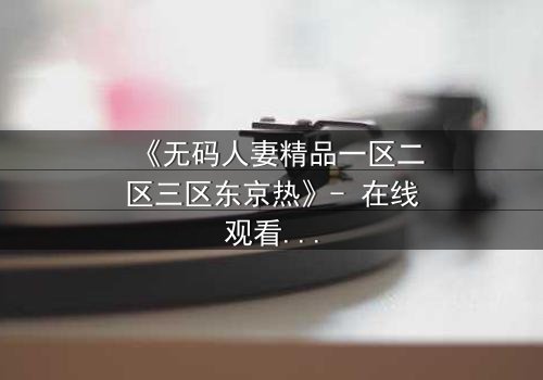 《无码人妻精品一区二区三区东京热》- 在线观看HD中字 - 免费1080P超清完整无删