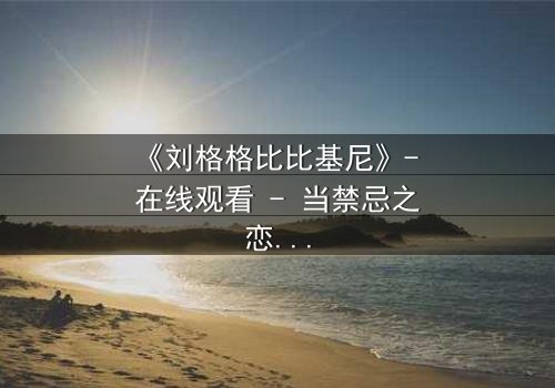 《刘格格比比基尼》- 在线观看 - 当禁忌之恋遇上致命诱惑