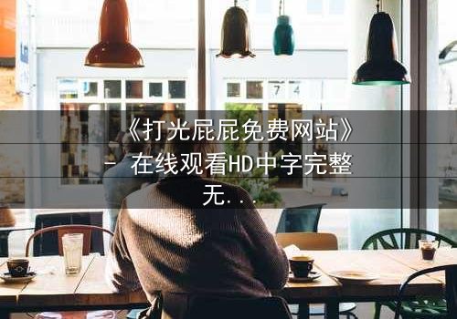 《打光屁屁免费网站》- 在线观看HD中字完整无删 - 一场禁忌与救赎的隐秘风暴