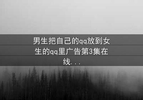 男生把自己的qq放到女生的qq里广告第3集在线观看 - 当爱情变成一场精心设计的骗局