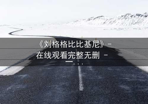 《刘格格比比基尼》- 在线观看完整无删 - 一场禁忌之恋的惊心风暴