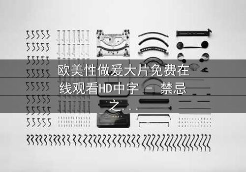 欧美性做爰大片免费在线观看HD中字 - 禁忌之恋的终极诱惑