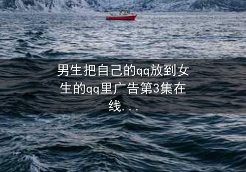 男生把自己的qq放到女生的qq里广告第3集在线观看 - 当爱情变成一场精心设计的骗局