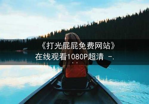《打光屁屁免费网站》在线观看1080P超清 - 揭开隐藏的真相与救赎
