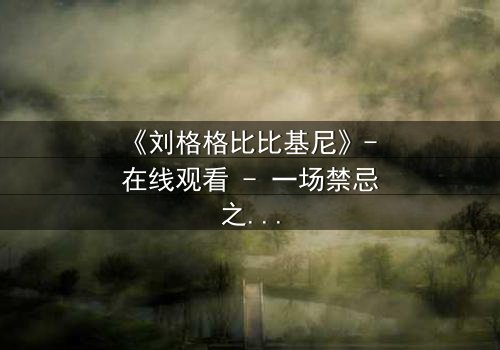 《刘格格比比基尼》- 在线观看 - 一场禁忌之恋的视觉盛宴