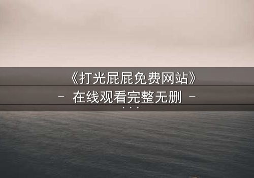 《打光屁屁免费网站》- 在线观看完整无删 - 揭开童年阴影背后的秘密