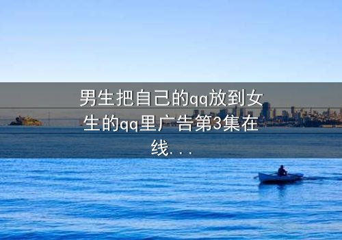 男生把自己的qq放到女生的qq里广告第3集在线观看 - 当虚拟入侵现实,爱恨交织的惊心瞬间