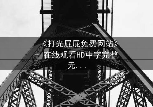 《打光屁屁免费网站》- 在线观看HD中字完整无删 - 揭开家庭暴力的隐秘真相