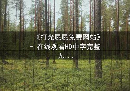 《打光屁屁免费网站》- 在线观看HD中字完整无删 - 揭开家庭暴力的隐秘真相