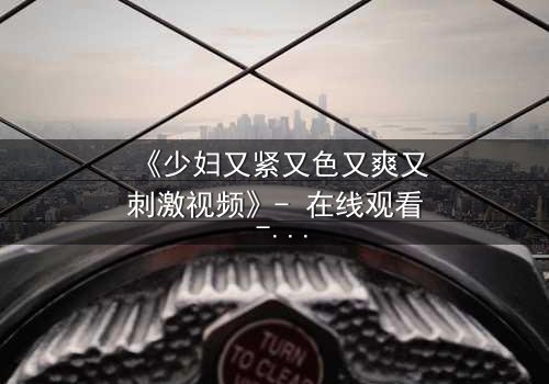 《少妇又紧又色又爽又刺激视频》- 在线观看 - 第3集