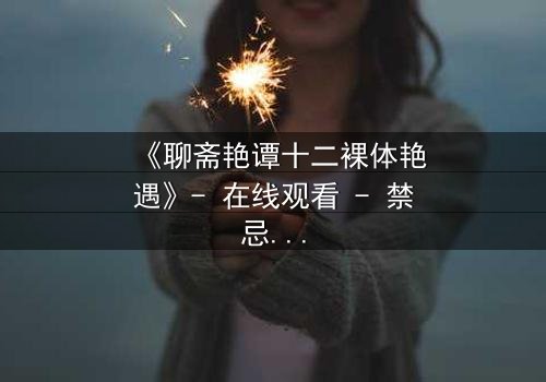 《聊斋艳谭十二裸体艳遇》- 在线观看 - 禁忌之恋的午夜迷情