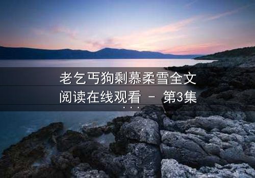 老乞丐狗剩慕柔雪全文阅读在线观看 - 第3集 - 一场跨越阶层的禁忌之恋,谁将揭开真相?