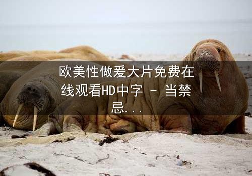 欧美性做爰大片免费在线观看HD中字 - 当禁忌之爱遇上致命背叛,你敢揭开真相吗?