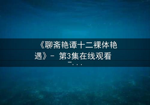 《聊斋艳谭十二裸体艳遇》- 第3集在线观看 - 揭秘禁忌之恋的香艳奇遇