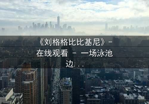 《刘格格比比基尼》- 在线观看 - 一场泳池边的禁忌之恋