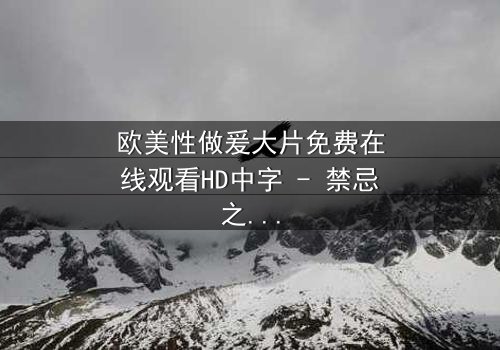 欧美性做爰大片免费在线观看HD中字 - 禁忌之恋的终极诱惑