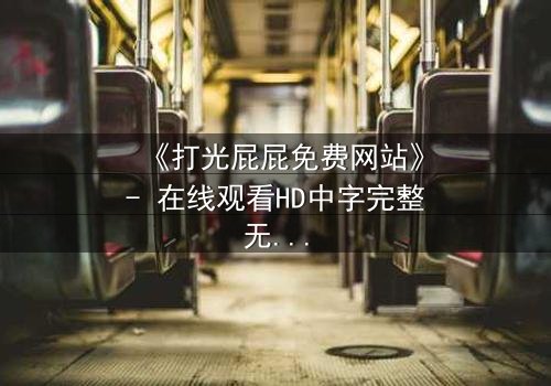 《打光屁屁免费网站》- 在线观看HD中字完整无删 - 一场隐秘的复仇风暴