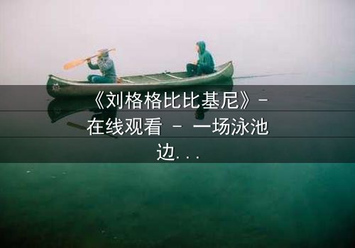 《刘格格比比基尼》- 在线观看 - 一场泳池边的致命诱惑