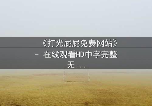 《打光屁屁免费网站》- 在线观看HD中字完整无删 - 揭开童年阴影背后的秘密