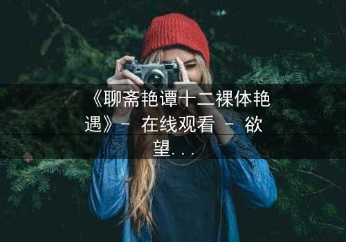 《聊斋艳谭十二裸体艳遇》- 在线观看 - 欲望与道义的终极抉择