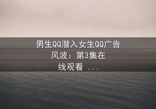 男生QQ潜入女生QQ广告风波:第3集在线观看 - 当虚拟入侵现实,爱情沦为骗局!