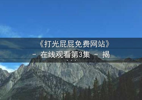 《打光屁屁免费网站》- 在线观看第3集 - 揭开家庭暴力的隐秘真相