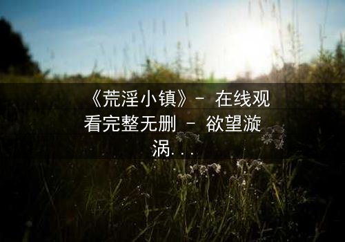 《荒淫小镇》- 在线观看完整无删 - 欲望漩涡中的人性挣扎