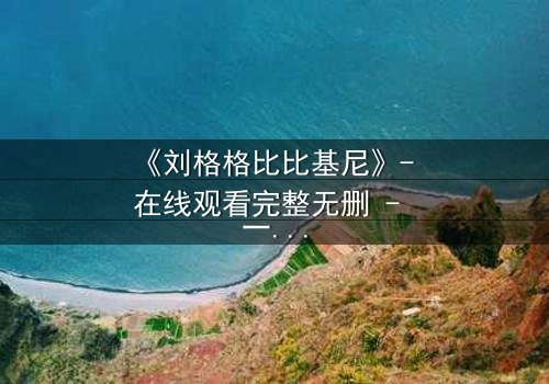 《刘格格比比基尼》- 在线观看完整无删 - 一场禁忌之恋的惊心较量