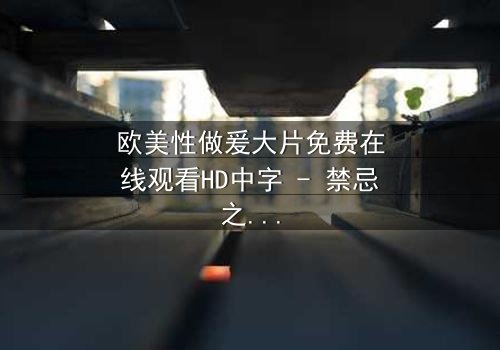 欧美性做爰大片免费在线观看HD中字 - 禁忌之恋引爆人性风暴