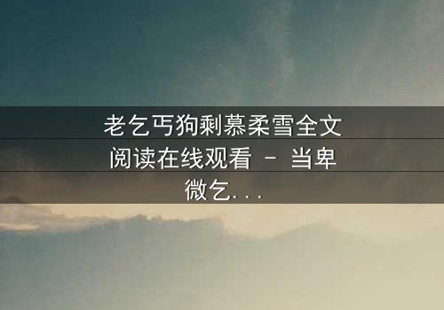 老乞丐狗剩慕柔雪全文阅读在线观看 - 当卑微乞丐揭开惊天秘密,豪门千金命运逆转!