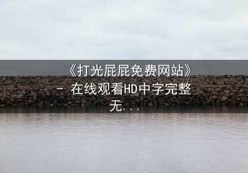 《打光屁屁免费网站》- 在线观看HD中字完整无删 - 一场禁忌的复仇风暴即将引爆!