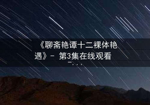 《聊斋艳谭十二裸体艳遇》- 第3集在线观看 - 禁忌之恋如何颠覆三界?