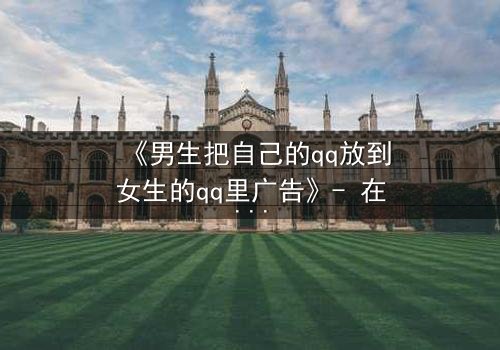 《男生把自己的qq放到女生的qq里广告》- 在线观看 - 当虚拟入侵现实,爱情沦为骗局?