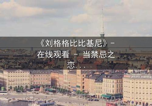 《刘格格比比基尼》- 在线观看 - 当禁忌之恋遇上致命诱惑