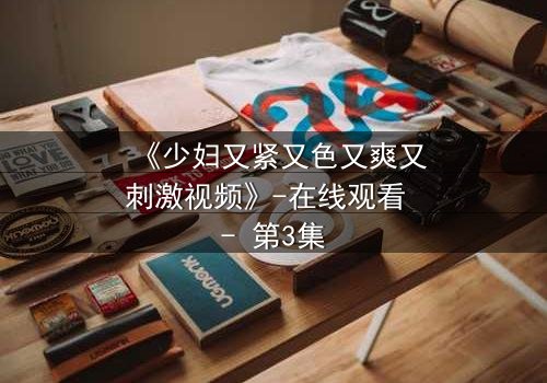 《少妇又紧又色又爽又刺激视频》-在线观看 - 第3集