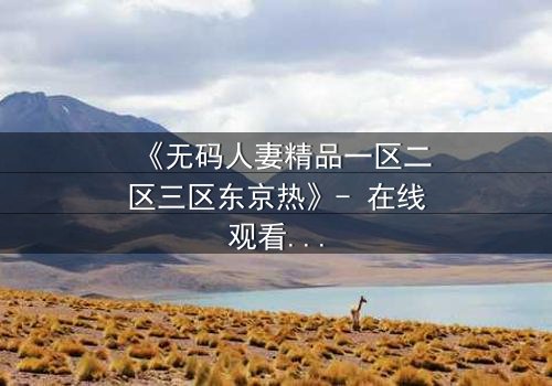 《无码人妻精品一区二区三区东京热》- 在线观看HD中字 - 完整无删第5集